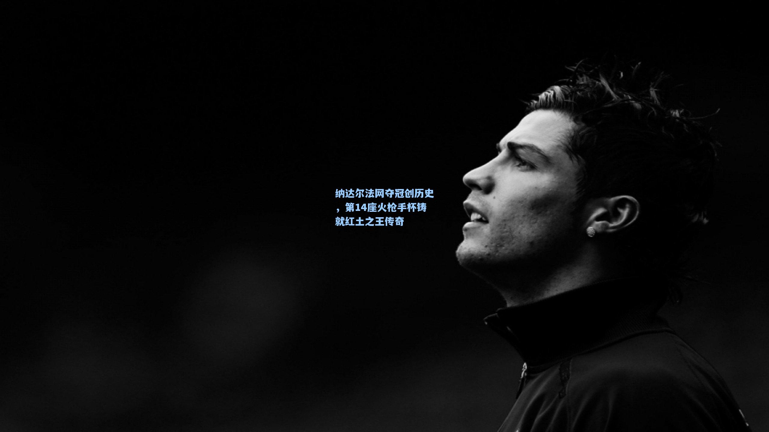 纳达尔法网夺冠创历史,第14座火枪手杯铸就红土之王传奇